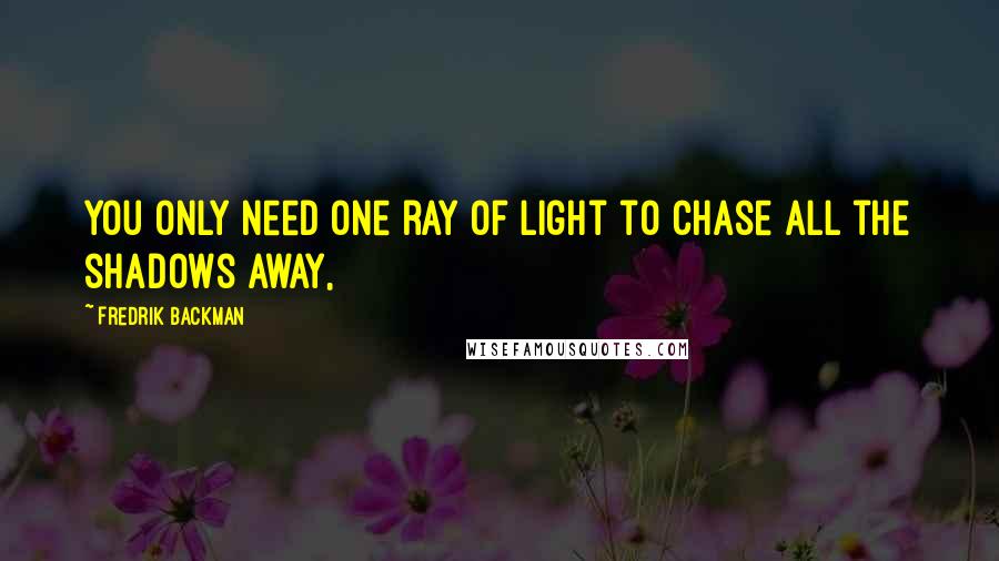 Fredrik Backman Quotes: You only need one ray of light to chase all the shadows away,