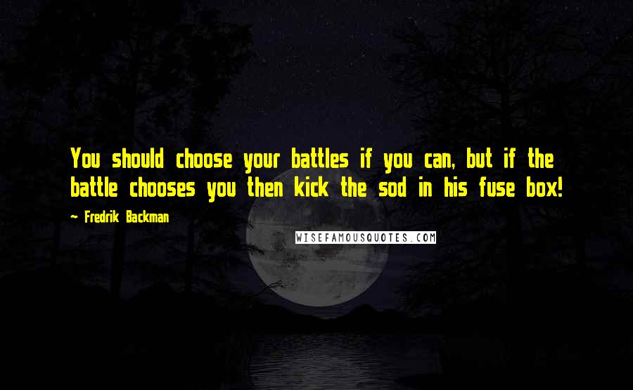 Fredrik Backman Quotes: You should choose your battles if you can, but if the battle chooses you then kick the sod in his fuse box!