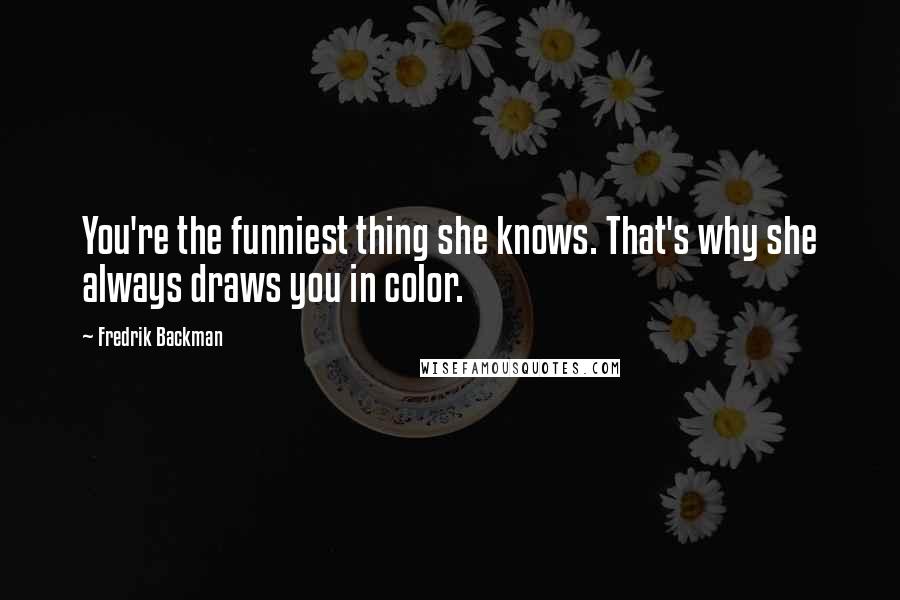 Fredrik Backman Quotes: You're the funniest thing she knows. That's why she always draws you in color.