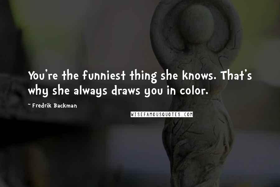 Fredrik Backman Quotes: You're the funniest thing she knows. That's why she always draws you in color.