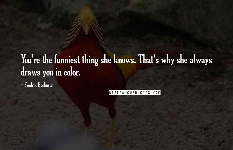 Fredrik Backman Quotes: You're the funniest thing she knows. That's why she always draws you in color.