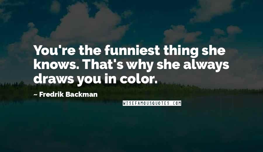Fredrik Backman Quotes: You're the funniest thing she knows. That's why she always draws you in color.