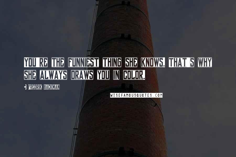 Fredrik Backman Quotes: You're the funniest thing she knows. That's why she always draws you in color.
