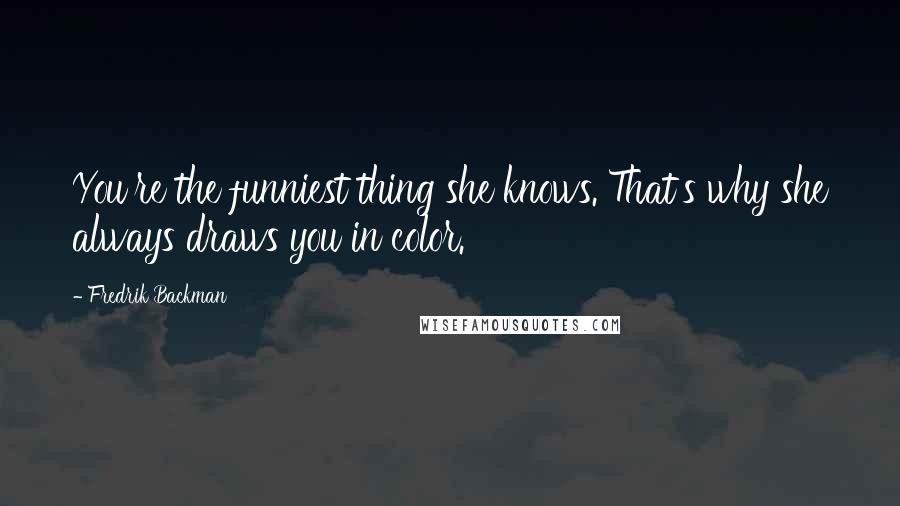 Fredrik Backman Quotes: You're the funniest thing she knows. That's why she always draws you in color.