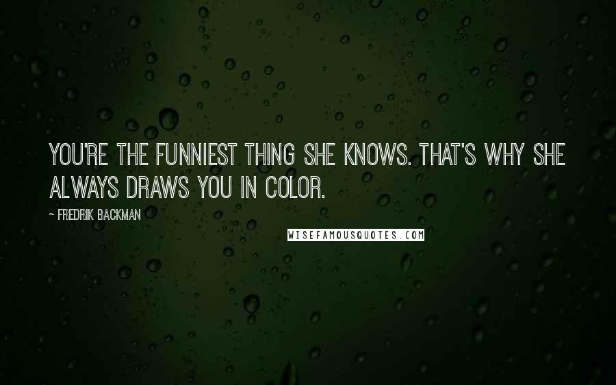 Fredrik Backman Quotes: You're the funniest thing she knows. That's why she always draws you in color.