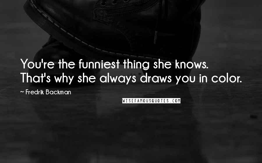 Fredrik Backman Quotes: You're the funniest thing she knows. That's why she always draws you in color.