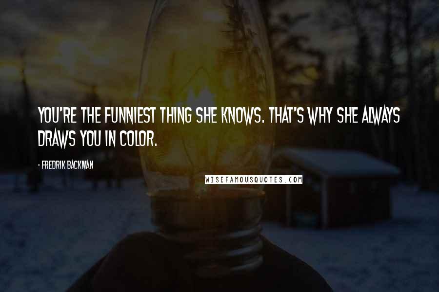 Fredrik Backman Quotes: You're the funniest thing she knows. That's why she always draws you in color.