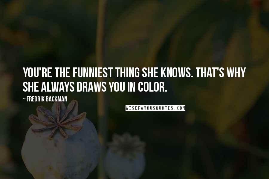 Fredrik Backman Quotes: You're the funniest thing she knows. That's why she always draws you in color.