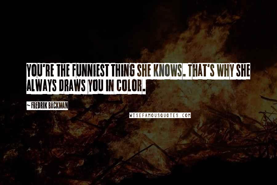 Fredrik Backman Quotes: You're the funniest thing she knows. That's why she always draws you in color.