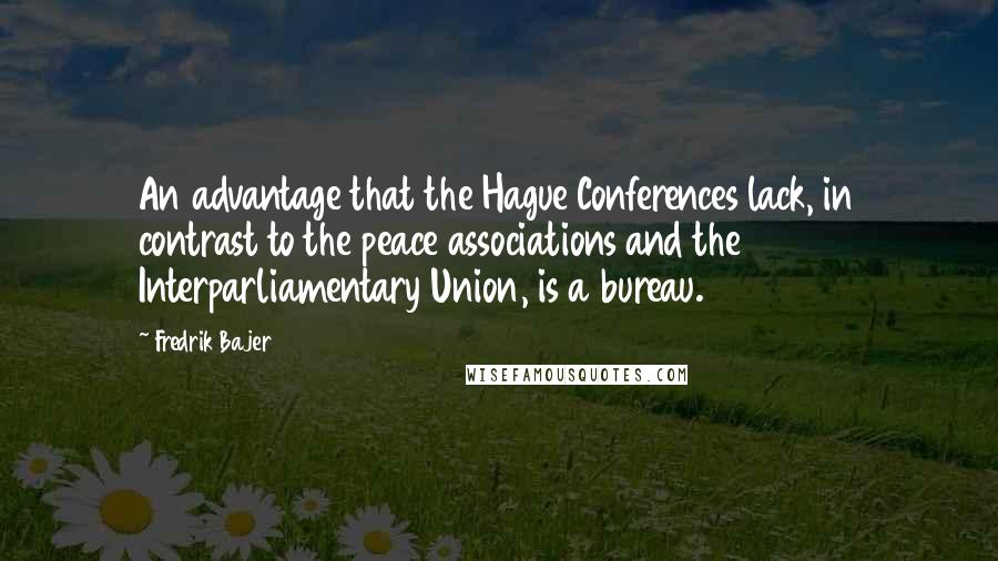 Fredrik Bajer Quotes: An advantage that the Hague Conferences lack, in contrast to the peace associations and the Interparliamentary Union, is a bureau.