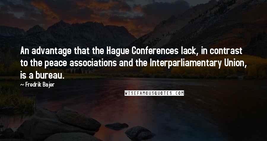 Fredrik Bajer Quotes: An advantage that the Hague Conferences lack, in contrast to the peace associations and the Interparliamentary Union, is a bureau.