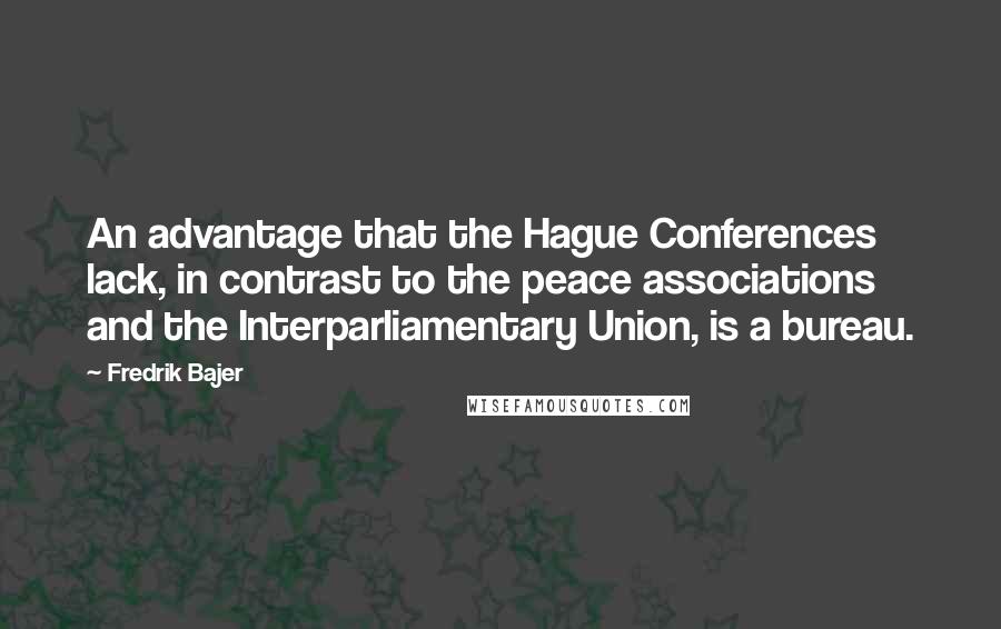 Fredrik Bajer Quotes: An advantage that the Hague Conferences lack, in contrast to the peace associations and the Interparliamentary Union, is a bureau.