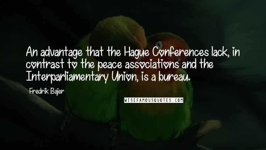 Fredrik Bajer Quotes: An advantage that the Hague Conferences lack, in contrast to the peace associations and the Interparliamentary Union, is a bureau.
