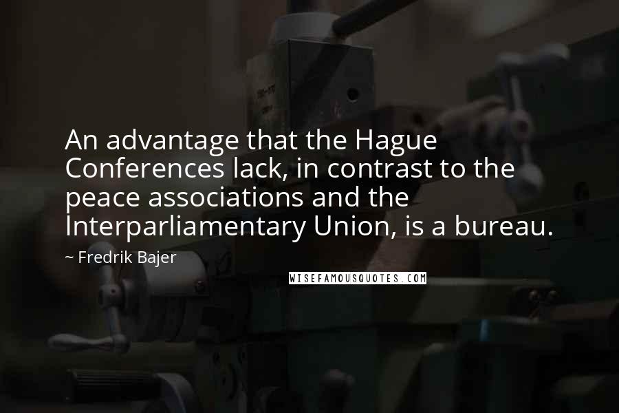 Fredrik Bajer Quotes: An advantage that the Hague Conferences lack, in contrast to the peace associations and the Interparliamentary Union, is a bureau.