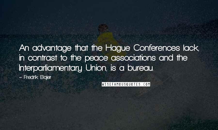 Fredrik Bajer Quotes: An advantage that the Hague Conferences lack, in contrast to the peace associations and the Interparliamentary Union, is a bureau.