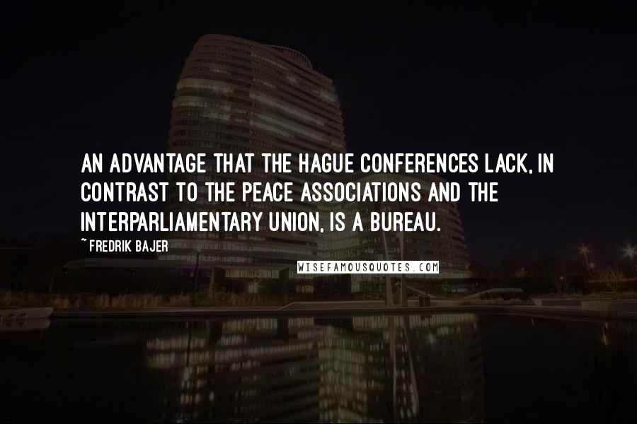 Fredrik Bajer Quotes: An advantage that the Hague Conferences lack, in contrast to the peace associations and the Interparliamentary Union, is a bureau.