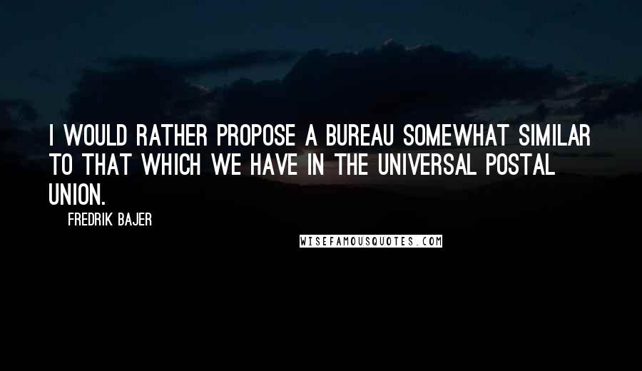 Fredrik Bajer Quotes: I would rather propose a bureau somewhat similar to that which we have in the Universal Postal Union.