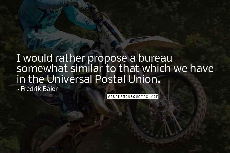 Fredrik Bajer Quotes: I would rather propose a bureau somewhat similar to that which we have in the Universal Postal Union.