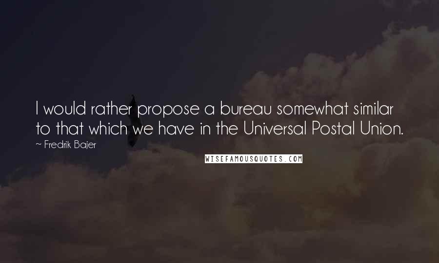 Fredrik Bajer Quotes: I would rather propose a bureau somewhat similar to that which we have in the Universal Postal Union.