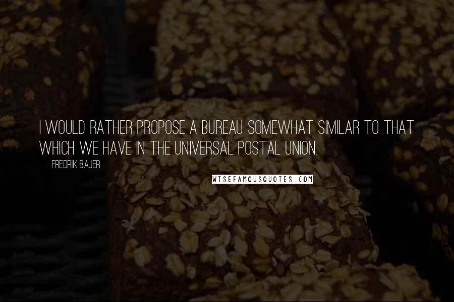 Fredrik Bajer Quotes: I would rather propose a bureau somewhat similar to that which we have in the Universal Postal Union.