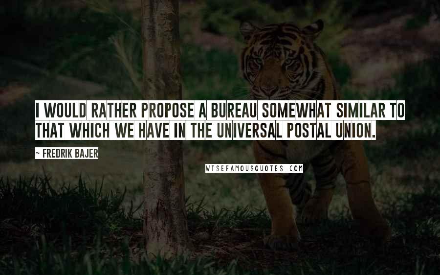 Fredrik Bajer Quotes: I would rather propose a bureau somewhat similar to that which we have in the Universal Postal Union.