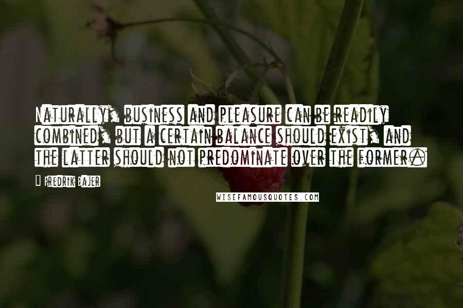 Fredrik Bajer Quotes: Naturally, business and pleasure can be readily combined, but a certain balance should exist, and the latter should not predominate over the former.