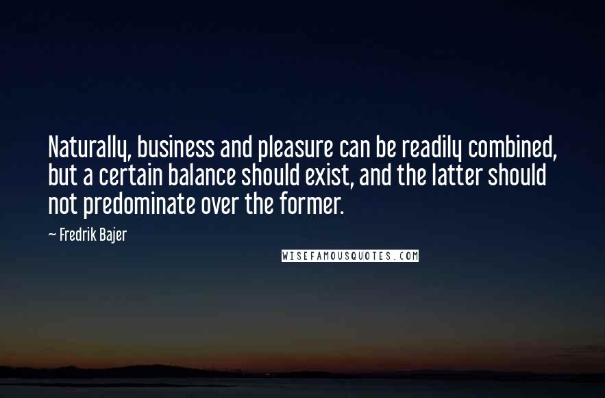 Fredrik Bajer Quotes: Naturally, business and pleasure can be readily combined, but a certain balance should exist, and the latter should not predominate over the former.