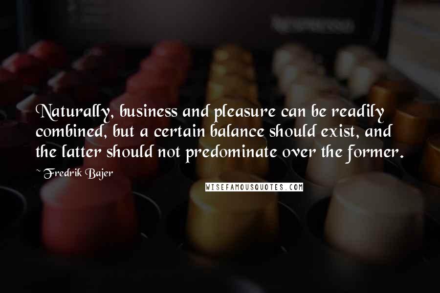 Fredrik Bajer Quotes: Naturally, business and pleasure can be readily combined, but a certain balance should exist, and the latter should not predominate over the former.