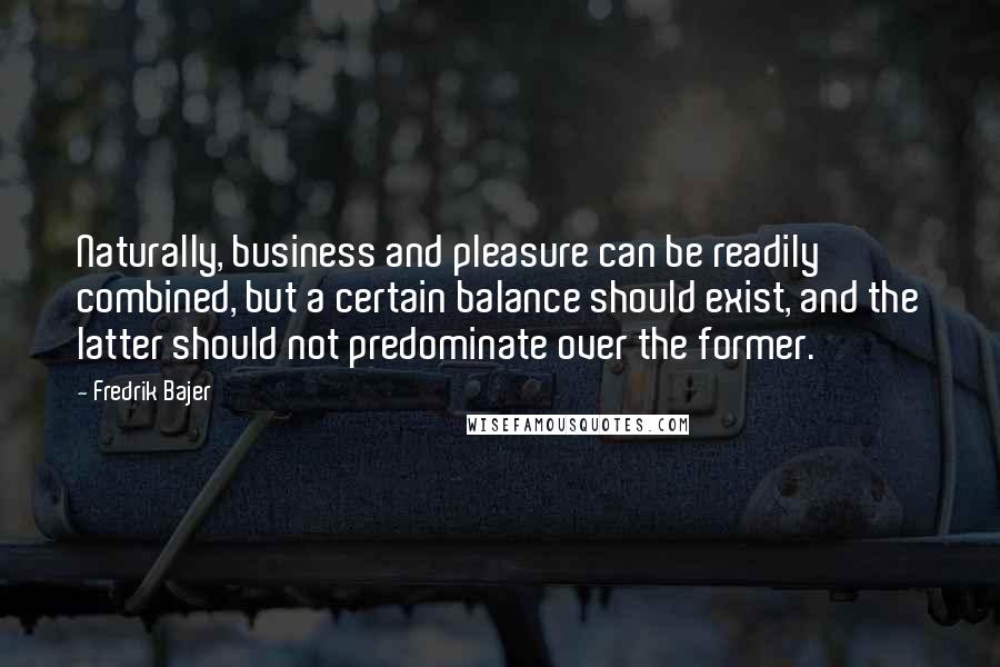 Fredrik Bajer Quotes: Naturally, business and pleasure can be readily combined, but a certain balance should exist, and the latter should not predominate over the former.