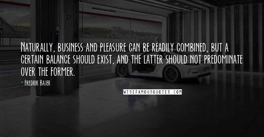 Fredrik Bajer Quotes: Naturally, business and pleasure can be readily combined, but a certain balance should exist, and the latter should not predominate over the former.