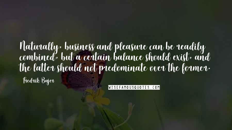 Fredrik Bajer Quotes: Naturally, business and pleasure can be readily combined, but a certain balance should exist, and the latter should not predominate over the former.