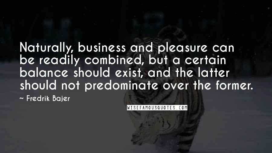 Fredrik Bajer Quotes: Naturally, business and pleasure can be readily combined, but a certain balance should exist, and the latter should not predominate over the former.