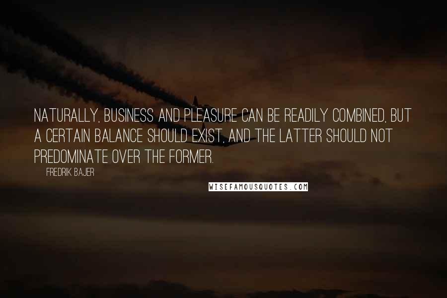 Fredrik Bajer Quotes: Naturally, business and pleasure can be readily combined, but a certain balance should exist, and the latter should not predominate over the former.