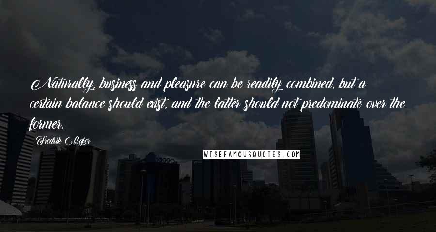 Fredrik Bajer Quotes: Naturally, business and pleasure can be readily combined, but a certain balance should exist, and the latter should not predominate over the former.