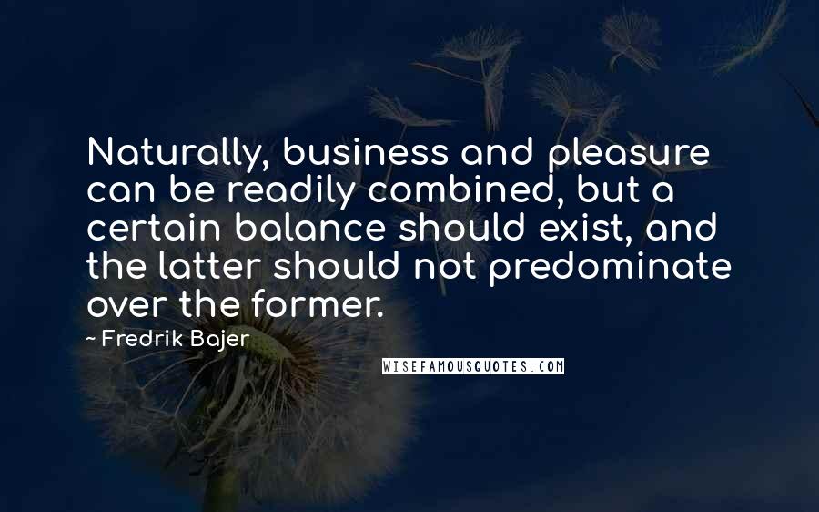 Fredrik Bajer Quotes: Naturally, business and pleasure can be readily combined, but a certain balance should exist, and the latter should not predominate over the former.