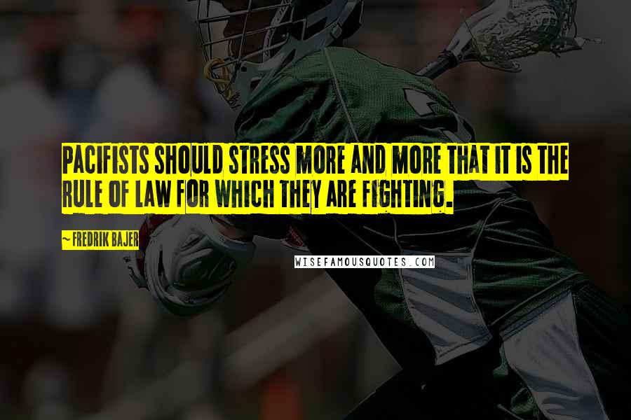 Fredrik Bajer Quotes: Pacifists should stress more and more that it is the rule of law for which they are fighting.