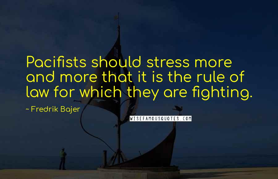 Fredrik Bajer Quotes: Pacifists should stress more and more that it is the rule of law for which they are fighting.