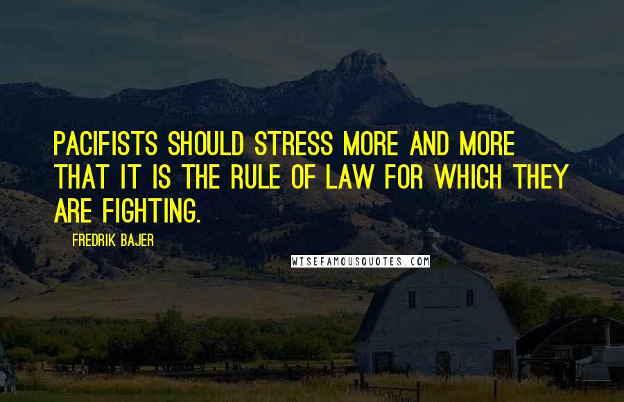 Fredrik Bajer Quotes: Pacifists should stress more and more that it is the rule of law for which they are fighting.