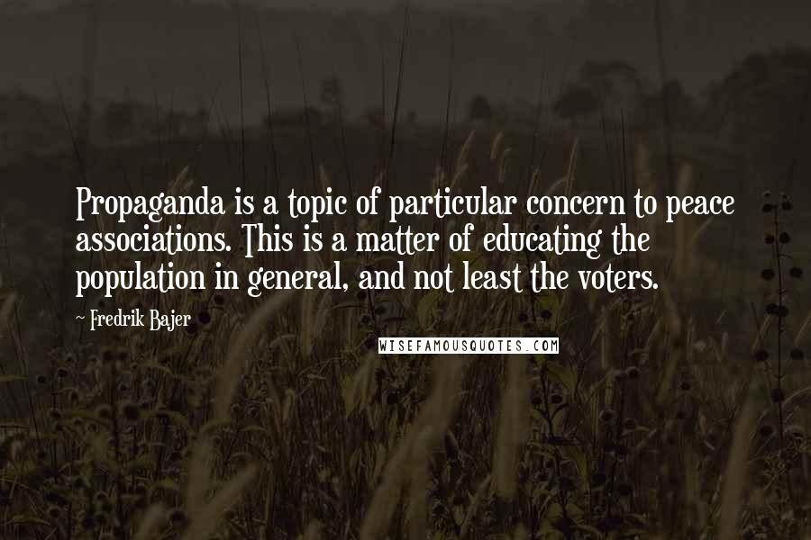 Fredrik Bajer Quotes: Propaganda is a topic of particular concern to peace associations. This is a matter of educating the population in general, and not least the voters.