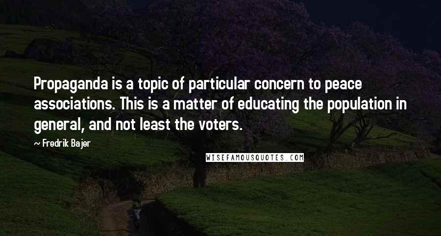 Fredrik Bajer Quotes: Propaganda is a topic of particular concern to peace associations. This is a matter of educating the population in general, and not least the voters.