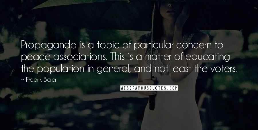 Fredrik Bajer Quotes: Propaganda is a topic of particular concern to peace associations. This is a matter of educating the population in general, and not least the voters.