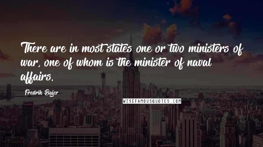 Fredrik Bajer Quotes: There are in most states one or two ministers of war, one of whom is the minister of naval affairs.