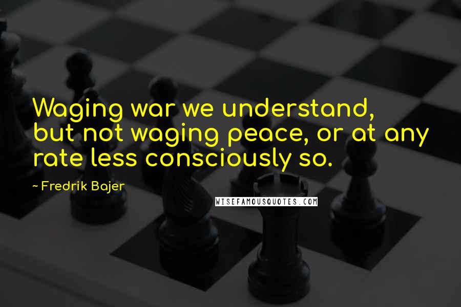 Fredrik Bajer Quotes: Waging war we understand, but not waging peace, or at any rate less consciously so.