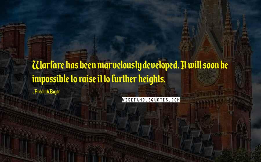 Fredrik Bajer Quotes: Warfare has been marvelously developed. It will soon be impossible to raise it to further heights.