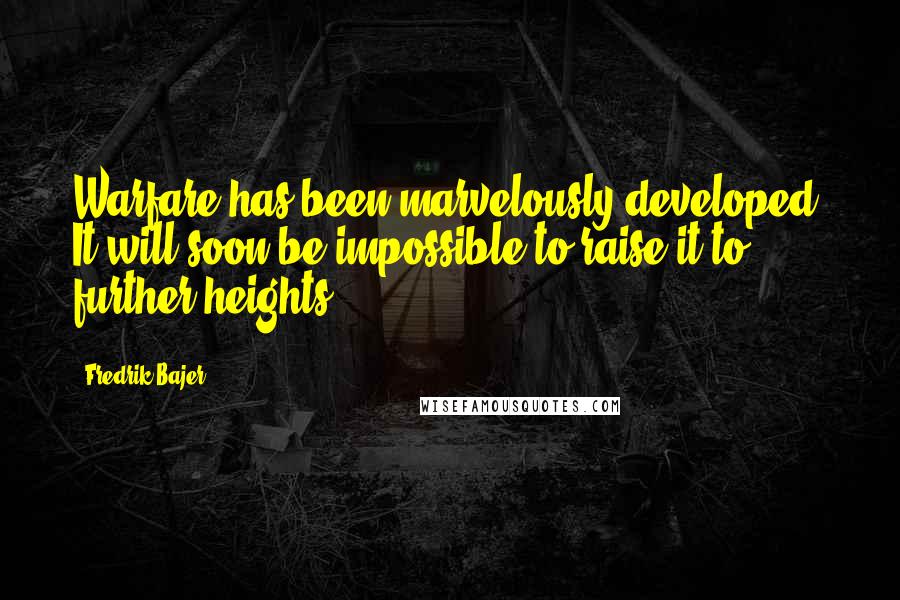 Fredrik Bajer Quotes: Warfare has been marvelously developed. It will soon be impossible to raise it to further heights.