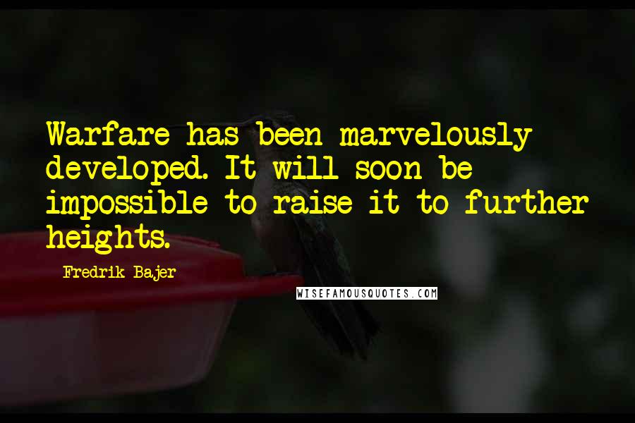 Fredrik Bajer Quotes: Warfare has been marvelously developed. It will soon be impossible to raise it to further heights.