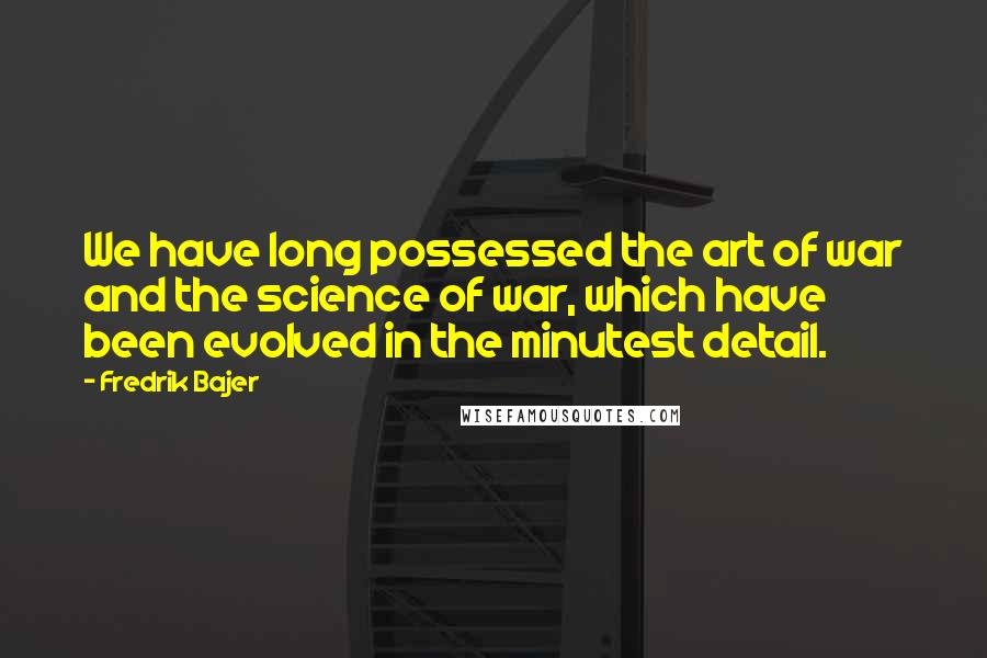 Fredrik Bajer Quotes: We have long possessed the art of war and the science of war, which have been evolved in the minutest detail.