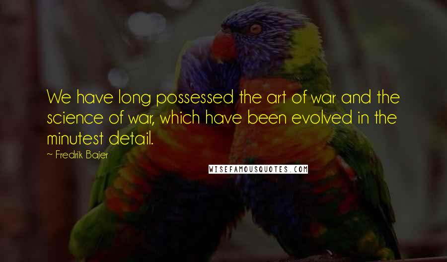 Fredrik Bajer Quotes: We have long possessed the art of war and the science of war, which have been evolved in the minutest detail.