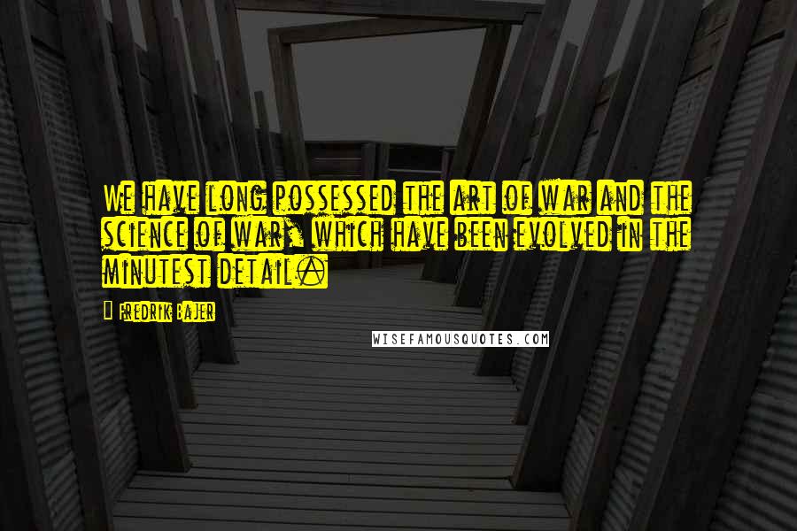 Fredrik Bajer Quotes: We have long possessed the art of war and the science of war, which have been evolved in the minutest detail.
