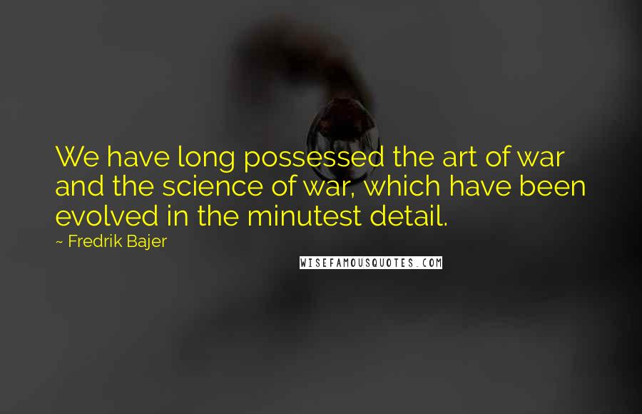Fredrik Bajer Quotes: We have long possessed the art of war and the science of war, which have been evolved in the minutest detail.
